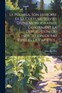 Fuchsia, Son Histoire Et Sa Culture, Suivies D'une Monographie Contenant La Description Ou L'indication De 540 Espèces Et Variétés...