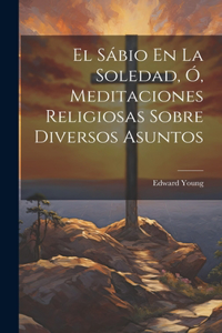 Sábio En La Soledad, Ó, Meditaciones Religiosas Sobre Diversos Asuntos