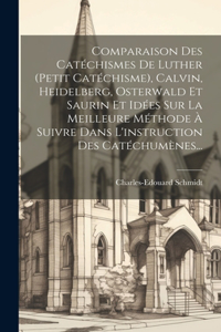 Comparaison Des Catéchismes De Luther (petit Catéchisme), Calvin, Heidelberg, Osterwald Et Saurin Et Idées Sur La Meilleure Méthode À Suivre Dans L'instruction Des Catéchumènes...