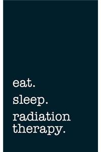 eat. sleep. radiation therapy. - Lined Notebook