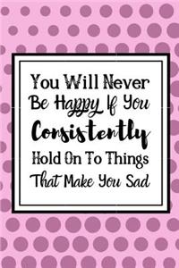 You Will Never Be Happy If You Consitently Hold On To Things That Make You Sad