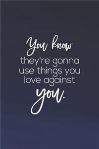 You Know They Re Gonna Use Things You Love Against You