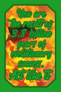 You Are the Result of 3.8 Billion Years of Evolutionary Success. ACT Like It