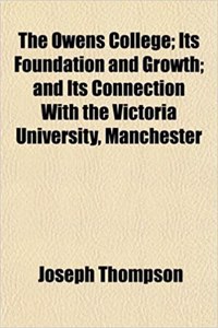 The Owens College; Its Foundation and Growth; And Its Connection with the Victoria University, Manchester