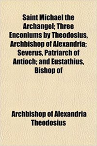 Saint Michael the Archangel; Three Enconiums by Theodosius, Archbishop of Alexandria; Severus, Patriarch of Antioch; And Eustathius, Bishop of
