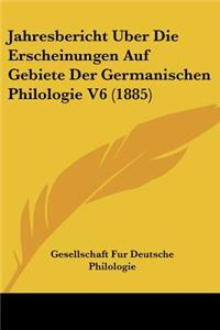 Jahresbericht Uber Die Erscheinungen Auf Gebiete Der Germanischen Philologie V6 (1885)