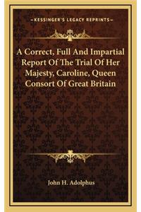 A Correct, Full and Impartial Report of the Trial of Her Majesty, Caroline, Queen Consort of Great Britain