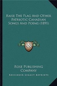 Raise the Flag and Other Patriotic Canadian Songs and Poems Raise the Flag and Other Patriotic Canadian Songs and Poems (1891) (1891)