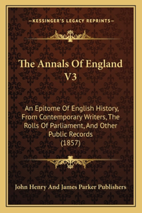 Annals Of England V3: An Epitome Of English History, From Contemporary Writers, The Rolls Of Parliament, And Other Public Records (1857)