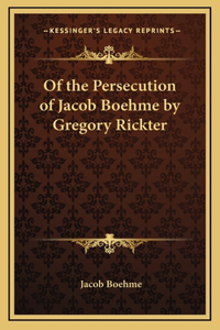 Of the Persecution of Jacob Boehme by Gregory Rickter