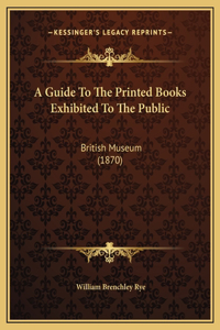 A Guide To The Printed Books Exhibited To The Public
