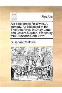 A A Bold Stroke for a Wife. a Comedy. as It Is Acted at the Theatres Royal in Drury-Lane and Covent-Garden. Written by Mrs. Susanna Cent-Livre.