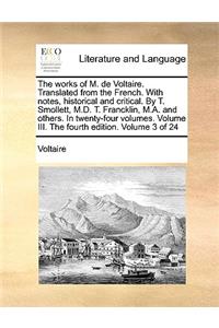 The Works of M. de Voltaire. Translated from the French. with Notes, Historical and Critical. by T. Smollett, M.D. T. Francklin, M.A. and Others. in Twenty-Four Volumes. Volume III. the Fourth Edition. Volume 3 of 24