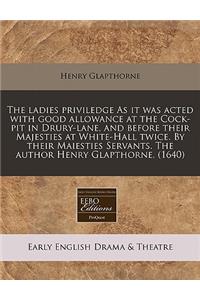 The Ladies Priviledge as It Was Acted with Good Allowance at the Cock-Pit in Drury-Lane, and Before Their Majesties at White-Hall Twice. by Their Maiesties Servants. the Author Henry Glapthorne. (1640)