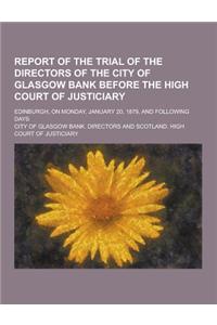 Report of the Trial of the Directors of the City of Glasgow Bank Before the High Court of Justiciary; Edinburgh, on Monday, January 20, 1879, and Foll