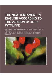 The New Testament in English According to the Version by John Wycliffe; About A.D. 1380, and Revised by John Purvey, about A.D. 1388