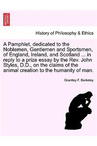 A Pamphlet, Dedicated to the Noblemen, Gentlemen and Sportsmen, of England, Ireland, and Scotland ... in Reply to a Prize Essay by the Rev. John Styles, D.D., on the Claims of the Animal Creation to the Humanity of Man.