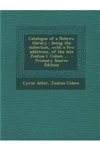 Catalogue of a Hebrew Library: Being the Collection, with a Few Additions, of the Late Joshua I. Cohen ...