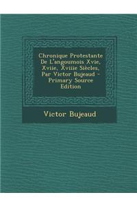 Chronique Protestante de L'Angoumois Xvie, Xviie, Xviiie Siecles, Par Victor Bujeaud