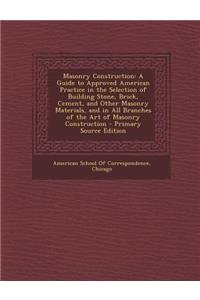 Masonry Construction: A Guide to Approved American Practice in the Selection of Building Stone, Brick, Cement, and Other Masonry Materials, and in All Branches of the Art of Masonry Construction - Primary Source Edition