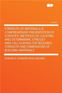 Strength of Materials; A Comprehensive Presentation of Scientific Methods of Locating and Determining Stresses and Calculating the Required Strength and Dimensions of Building Materials