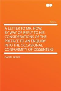 A Letter to Mr. How, by Way of Reply to His Considerations of the Preface to an Enquiry Into the Occasional Conformity of Dissenters