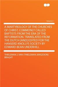 A Martyrology of the Churches of Christ, Commonly Called Baptists from the Era of the Reformation. Translated from the Dutch [and] Edited for the Hanserd Knollys Society by Edward Bean Underhill Volume 2
