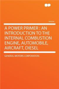 A Power Primer: An Introduction to the Internal Combustion Engine, Automobile, Aircraft, Diesel