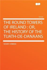 The Round Towers of Ireland: Or, the History of the Tuath-de-Danaans