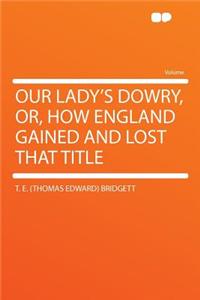 Our Lady's Dowry, Or, How England Gained and Lost That Title