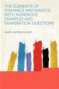 The Elements of Dynamics (Mechanics) with Numerous Examples and Examination Questions