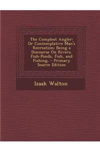 The Compleat Angler: Or Contemplative Man's Recreation; Being a Discourse on Rivers, Fish-Ponds, Fish, and Fishing,