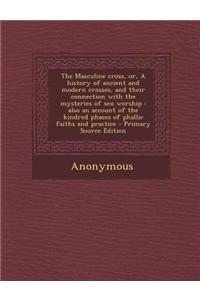 The Masculine Cross, Or, a History of Ancient and Modern Crosses, and Their Connection with the Mysteries of Sex Worship: Also an Account of the Kindr