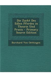 Die Zucht Des Edlen Pferdes in Theorie Und Praxis - Primary Source Edition