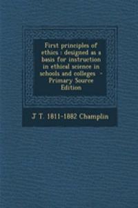 First Principles of Ethics: Designed as a Basis for Instruction in Ethical Science in Schools and Colleges - Primary Source Edition: Designed as a Basis for Instruction in Ethical Science in Schools and Colleges - Primary Source Edition