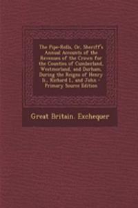 The Pipe-Rolls, Or, Sheriff's Annual Accounts of the Revenues of the Crown for the Counties of Cumberland, Westmorland, and Durham, During the Reigns