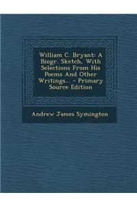 William C. Bryant: A Biogr. Sketch, with Selections from His Poems and Other Writings...