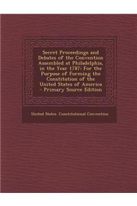 Secret Proceedings and Debates of the Convention Assembled at Philadelphia, in the Year 1787: For the Purpose of Forming the Constitution of the United States of America