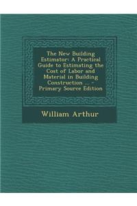 The New Building Estimator: A Practical Guide to Estimating the Cost of Labor and Material in Building Construction ...