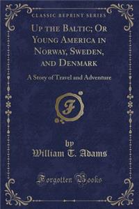 Up the Baltic; Or Young America in Norway, Sweden, and Denmark: A Story of Travel and Adventure (Classic Reprint)