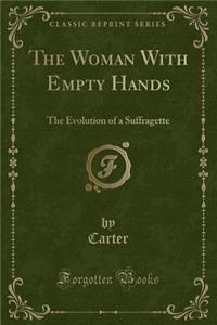 The Woman with Empty Hands: The Evolution of a Suffragette (Classic Reprint)