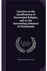 Lectures on the Insufficiency of Unrevealed Religion, and on the Succeeding Influence of Christianity