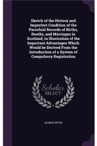 Sketch of the History and Imperfect Condition of the Parochial Records of Births, Deaths, and Marriages in Scotland, in Illustration of the Important Advantages Which Would be Derived From the Introduction of a System of Compulsory Registration