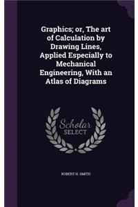 Graphics; Or, the Art of Calculation by Drawing Lines, Applied Especially to Mechanical Engineering, with an Atlas of Diagrams