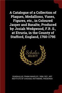 A Catalogue of a Collection of Plaques, Medallions, Vases, Figures, etc., in Coloured Jasper and Basalte, Produced by Josiah Wedgwood, F.R .S., at Etruria, in the County of Stafford, England, 1760-1795