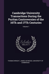 Cambridge University Transactions During the Puritan Controversies of the 16Th and 17Th Centuries; Volume 1
