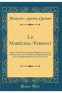 Le MarÃ©chal-Ferrant: OpÃ©ra-Comique En Un Acte, ReprÃ©sentÃ©, Pour La Premiere Fois, Sur Le ThÃ©Ã¢tre de l'OpÃ©ra-Comique de la ComÃ©die Italienne, Le 22 AoÃ»t 1761 (Classic Reprint)