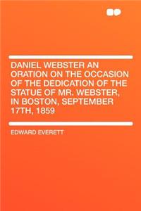 Daniel Webster an Oration on the Occasion of the Dedication of the Statue of Mr. Webster, in Boston, September 17th, 1859