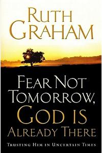 Fear Not Tomorrow, God Is Already There: Trusting Him in Uncertain Times: Trusting Him in Uncertain Times