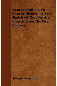 Henry's Outlines Of Church History - A Brief Sketch Of The Christian Church From The First Century.